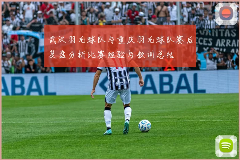 武汉羽毛球队与重庆羽毛球队赛后复盘分析比赛经验与教训总结